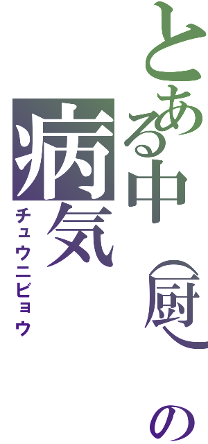 とある中（厨）二の病気（チュウニビョウ）