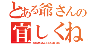 とある爺さんの宜しくね（たまに男にもしてごめんね（照））