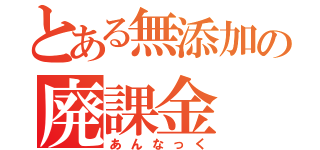 とある無添加の廃課金（あんなっく）