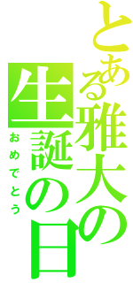 とある雅大の生誕の日（おめでとう）