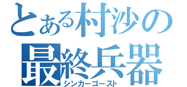 とある村沙の最終兵器（シンカーゴースト）