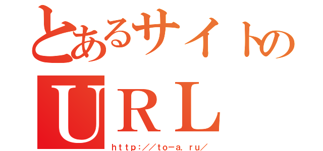 とあるサイトのＵＲＬ（ｈｔｔｐ：／／ｔｏ－ａ．ｒｕ／）