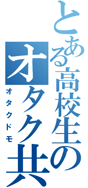 とある高校生のオタク共（オタクドモ）