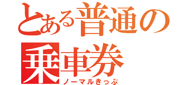 とある普通の乗車券（ノーマルきっぷ）