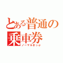 とある普通の乗車券（ノーマルきっぷ）