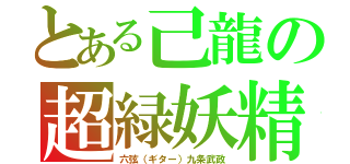 とある己龍の超緑妖精（六弦（ギター）九条武政）