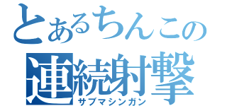 とあるちんこの連続射撃（サブマシンガン）