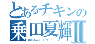 とあるチキンの乗田夏輝Ⅱ（ビビったぁε－（´∀｀； ））