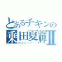 とあるチキンの乗田夏輝Ⅱ（ビビったぁε－（´∀｀； ））