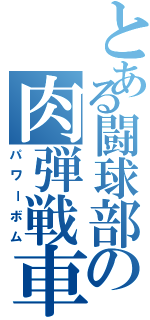 とある闘球部の肉弾戦車（パワーボム）