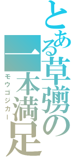 とある草彅の一本満足（モウゴジカー）