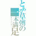 とある草彅の一本満足（モウゴジカー）