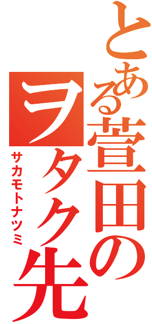 とある萱田のヲタク先輩（サカモトナツミ）