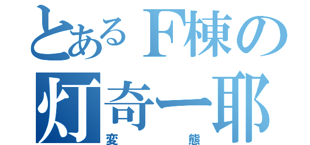 とあるＦ棟の灯奇ー耶君（変態）