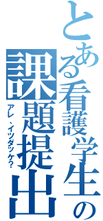 とある看護学生の課題提出（アレ、イツダッケ？）