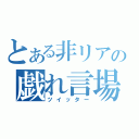 とある非リアの戯れ言場（ツイッター）