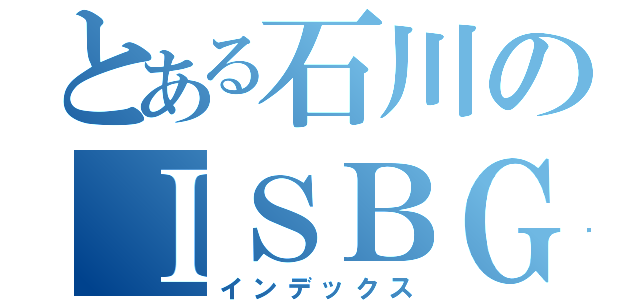 とある石川のＩＳＢＧ（インデックス）