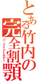 とある竹内の完全割顎（パーフェクトボディ）