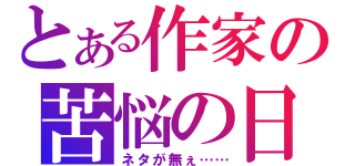 とある作家の苦悩の日々（ネタが無ぇ……）