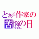 とある作家の苦悩の日々（ネタが無ぇ……）