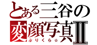 とある三谷の変顔写真Ⅱ（ぷりくら☆）