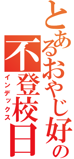 とあるおやじ好きの不登校日記（インデックス）