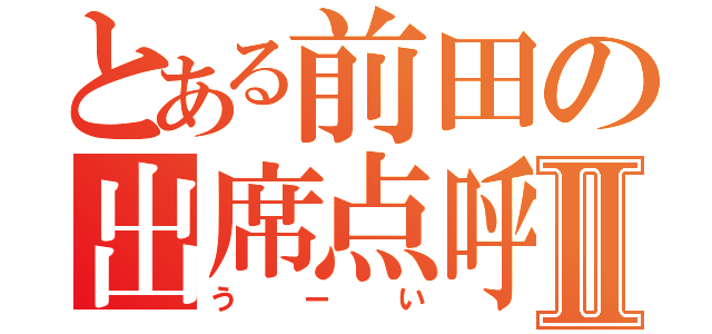 とある前田の出席点呼Ⅱ（うーい）