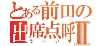 とある前田の出席点呼Ⅱ（うーい）