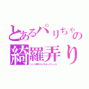 とあるパリちゃの綺羅弄り（ジェラ男キラメキはっぴー☆彡）