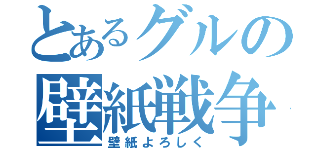 とあるグルの壁紙戦争（壁紙よろしく）