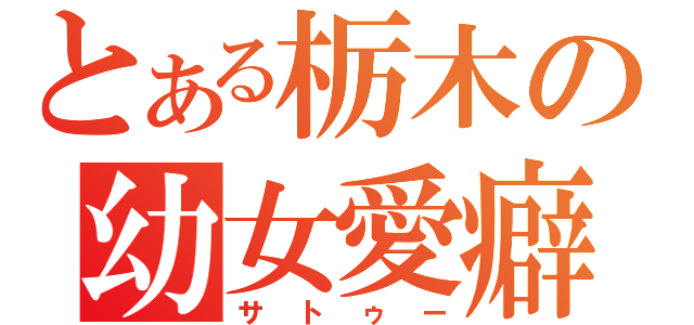 とある栃木の幼女愛癖（サトゥー）