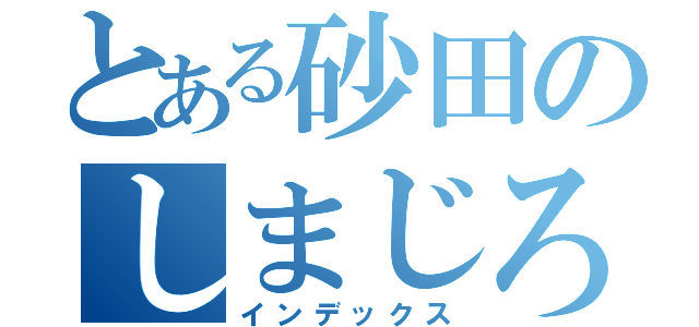 とある砂田のしまじろう（インデックス）