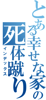 とある幸せな家族の死体蹴り（インデックス）