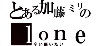 とある加藤ミリヤのｌｏｎｅｌｙｈｅａｒｔ（辛い痛いたい）
