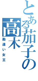 とある茄子の高木（勘違い女王）