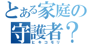 とある家庭の守護者？（ヒキコモリ）