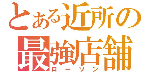 とある近所の最強店舗（ローソン）