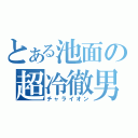 とある池面の超冷徹男（チャライオン）