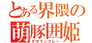 とある界隈の萌豚囲姫（チサラングレー）