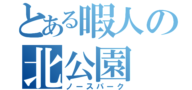 とある暇人の北公園（ノースパーク）