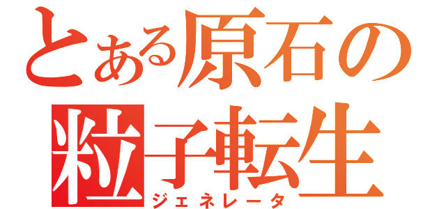 とある原石の粒子転生（ジェネレータ）