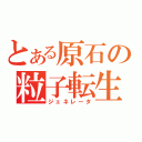 とある原石の粒子転生（ジェネレータ）