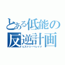 とある低能の反逆計画（ヒストリーべレイク）