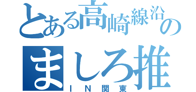 とある高崎線沿線民のましろ推し（ＩＮ関東）