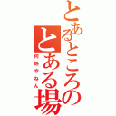 とあるところのとある場所（何処やねん）