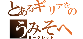 とあるギリアをのうみそへ（ヨーグレット）