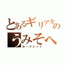 とあるギリアをのうみそへ（ヨーグレット）