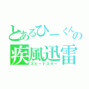 とあるひーくんの疾風迅雷（スピードスター）