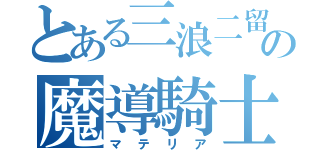 とある三浪二留の魔導騎士（マテリア）