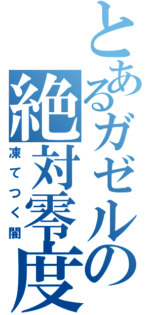 とあるガゼルの絶対零度（凍てつく闇）